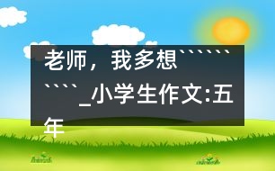 老師，我多想``````````_小學(xué)生作文:五年級(jí)