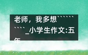 老師，我多想``````````_小學(xué)生作文:五年級(jí)