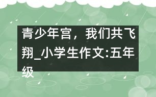 青少年宮，我們共飛翔_小學(xué)生作文:五年級