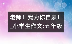 老師！我為你自豪！_小學生作文:五年級