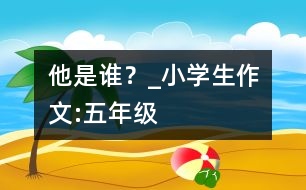 他是誰？_小學(xué)生作文:五年級(jí)