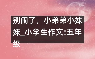 別鬧了，小弟弟小妹妹_小學(xué)生作文:五年級