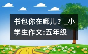 書包你在哪兒？_小學(xué)生作文:五年級(jí)