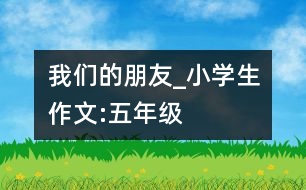 我們的朋友_小學生作文:五年級