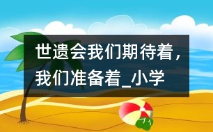 “世遺會”我們期待著，我們準(zhǔn)備著_小學(xué)生作文:四年級