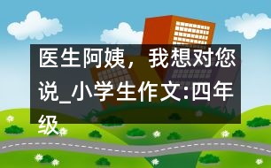 醫(yī)生阿姨，我想對您說_小學生作文:四年級