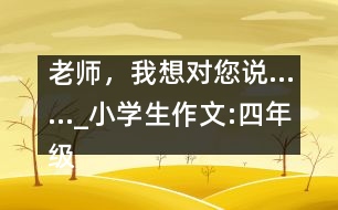 老師，我想對您說……_小學(xué)生作文:四年級