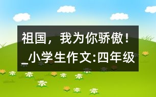 祖國(guó)，我為你驕傲！_小學(xué)生作文:四年級(jí)