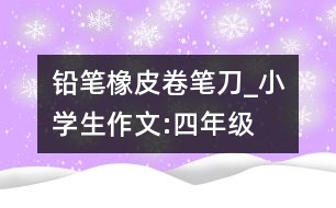 鉛筆、橡皮、卷筆刀_小學(xué)生作文:四年級