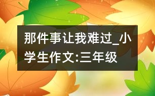 那件事讓我難過_小學(xué)生作文:三年級
