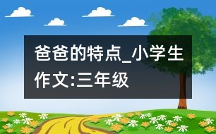 爸爸的特點_小學(xué)生作文:三年級