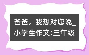 爸爸，我想對您說_小學生作文:三年級