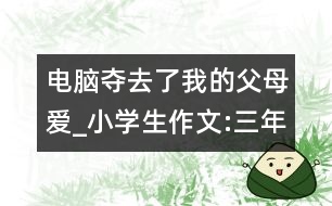 電腦奪去了我的父母愛_小學(xué)生作文:三年級
