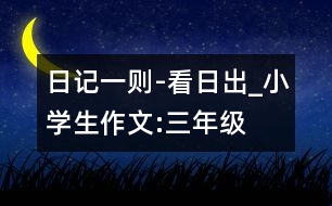 日記一則-看日出_小學生作文:三年級