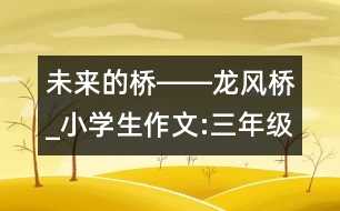 未來(lái)的橋――龍風(fēng)橋_小學(xué)生作文:三年級(jí)