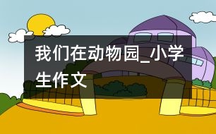 我們在動物園_小學生作文