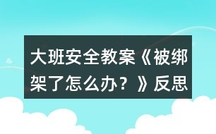 大班安全教案《被綁架了怎么辦？》反思