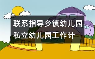 聯(lián)系指導(dǎo)鄉(xiāng)鎮(zhèn)幼兒園、私立幼兒園工作計劃/總結(jié)