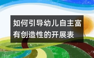 如何引導幼兒自主、富有創(chuàng)造性的開展表演游戲