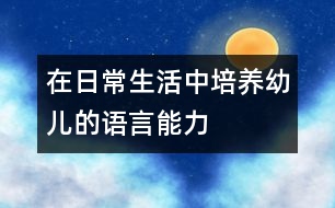 在日常生活中培養(yǎng)幼兒的語(yǔ)言能力