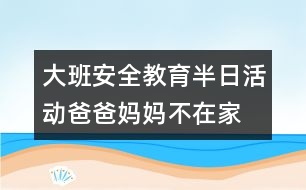 大班安全教育半日活動爸爸、媽媽不在家