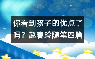 你看到孩子的優(yōu)點(diǎn)了嗎？（趙春玲隨筆四篇）