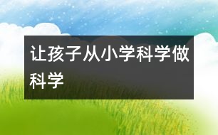 讓孩子從小“學(xué)科學(xué)、做科學(xué)”