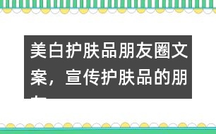 美白護膚品朋友圈文案，宣傳護膚品的朋友圈文案40句