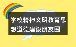 學(xué)校精神文明教育、思想道德建設(shè)朋友圈文案36句