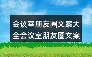 會(huì)議室朋友圈文案大全：會(huì)議室朋友圈文案、提示語(yǔ)、警示語(yǔ)34句