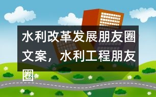 水利改革發(fā)展朋友圈文案，水利工程朋友圈文案36句