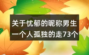 關(guān)于憂郁的昵稱男生一個人孤獨的走73個