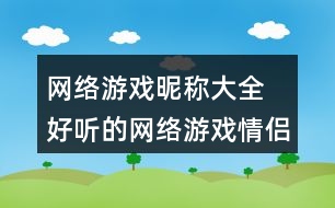 網(wǎng)絡(luò)游戲昵稱大全 好聽(tīng)的網(wǎng)絡(luò)游戲情侶昵稱285個(gè)