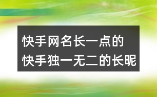 快手網(wǎng)名長(zhǎng)一點(diǎn)的 快手獨(dú)一無(wú)二的長(zhǎng)昵稱352個(gè)