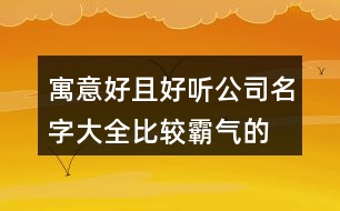 寓意好且好聽公司名字大全,比較霸氣的企業(yè)名字大全436個(gè)