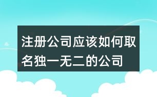 注冊公司應(yīng)該如何取名,獨(dú)一無二的公司名450個