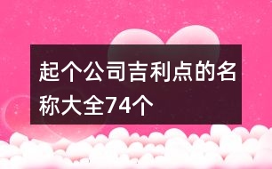 起個(gè)公司吉利點(diǎn)的名稱(chēng)大全74個(gè)