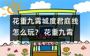 花重九霄城度君庭線怎么玩？ 花重九霄城傅攻略度君庭線