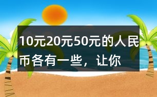 10元、20元、50元的人民幣各有一些，讓你正好拿出100元，可以怎么拿？你能寫出兩種不同的答案嗎？
