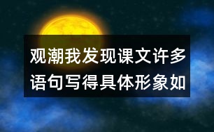 觀潮我發(fā)現(xiàn)課文許多語句寫得具體形象如,“寬闊的錢塘江橫臥在眼前?！蔽覀冋页鰜碜x一讀，談談對這些描寫的體會。