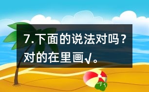 7.下面的說法對嗎？對的在（）里畫“√”。
