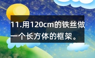 11.用120cm的鐵絲做一個長方體的框架。長、寬、高的比是3:2:1。