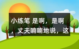 小練筆： “是啊，是啊，”丈夫喃喃地說，“這天氣真是活見鬼！可是有什么辦法呢！” 兩個人沉默了一陣。 沉默中，桑娜會想些什么呢？聯(lián)系課文內(nèi)容，寫一寫桑娜的心理活動。