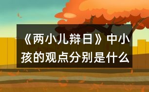 《兩小兒辯日》中小孩的觀點(diǎn)分別是什么？是如何說明的