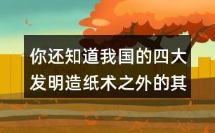 你還知道我國(guó)的四大發(fā)明造紙術(shù)之外的其他發(fā)明嗎？