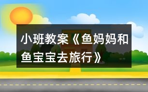 小班教案《魚(yú)媽媽和魚(yú)寶寶去旅行》
