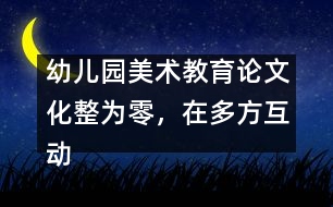 幼兒園美術(shù)教育論文：化整為零，在多方互動(dòng)中評(píng)價(jià)和欣賞