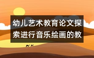 幼兒藝術(shù)教育論文：探索進行音樂繪畫的教學(xué)方法