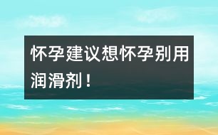 懷孕建議：想懷孕別用潤(rùn)滑劑！