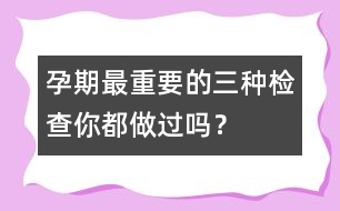 孕期最重要的三種檢查你都做過(guò)嗎？